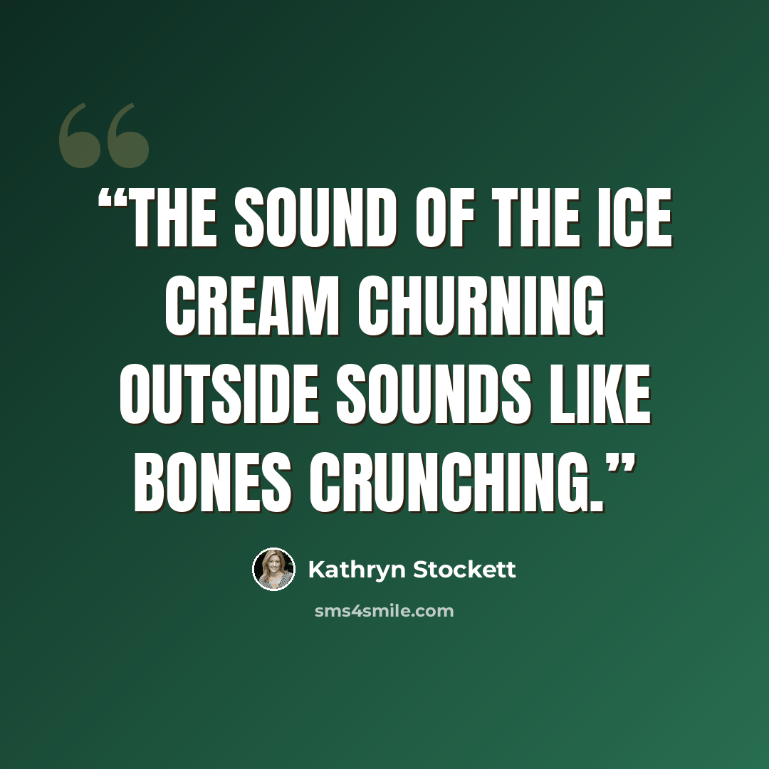“The sound of the ice cream churning outside sounds like bones crunching.” quote by Kathryn Stockett