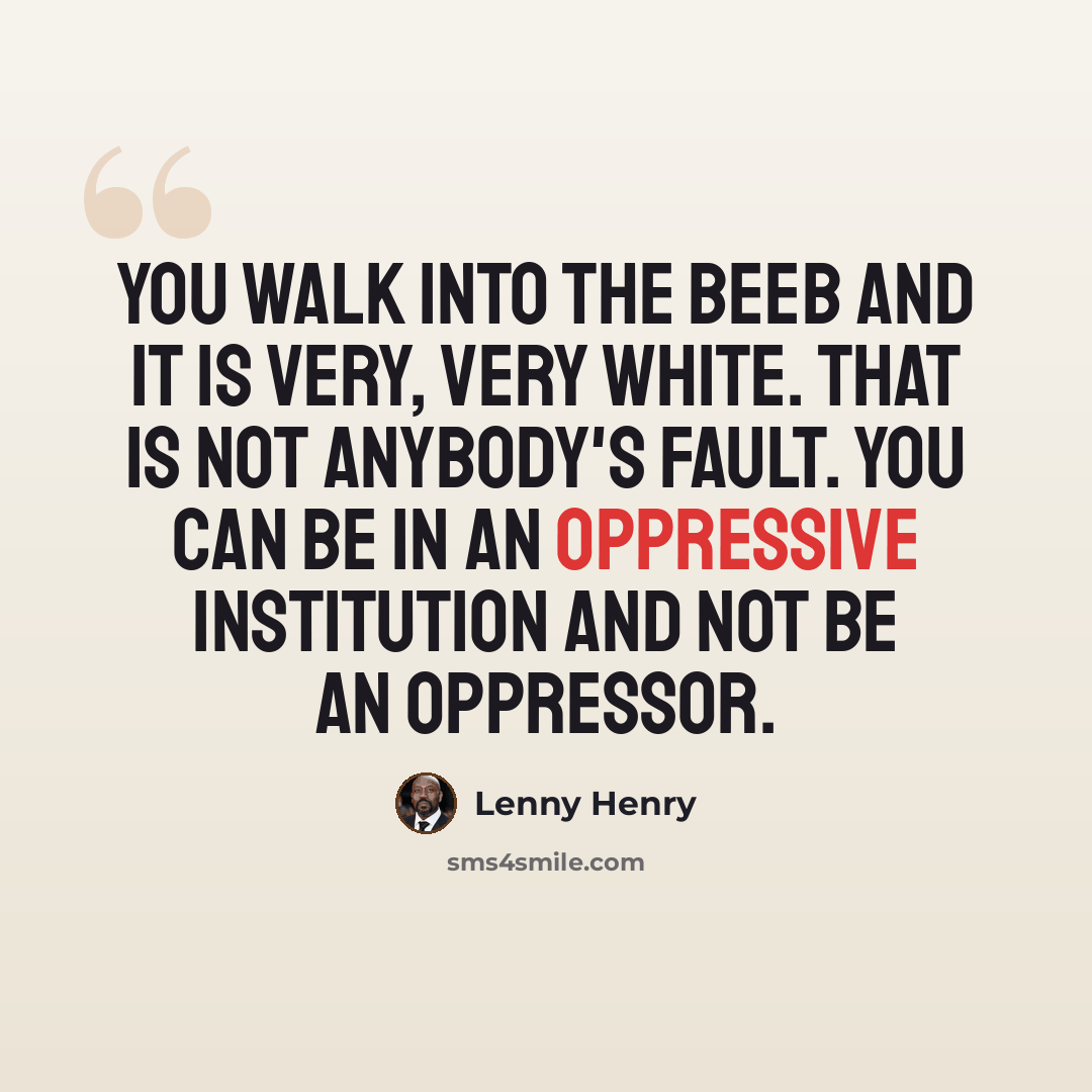 “You walk into the Beeb and it is very, very white. That is not anybody's fault. You can be in an oppressive institution and not be an oppressor.” quote by Lenny Henry