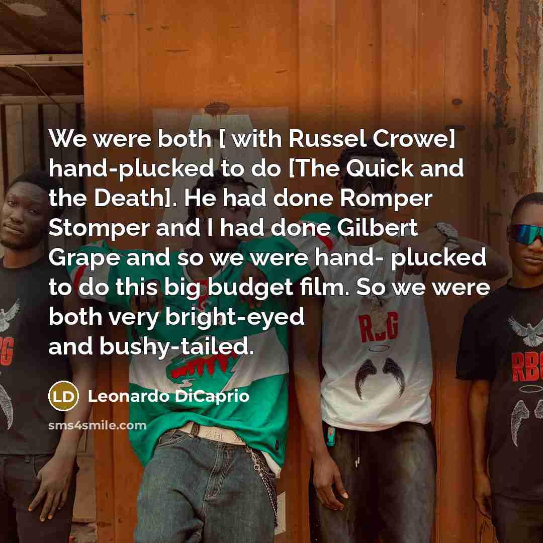 “We were both [ with Russel Crowe] hand-plucked to do [The Quick and the Death]. He had done Romper Stomper and I had done Gilbert Grape and so we were hand- plucked to do this big budget film. So we were both very bright-eyed and bushy-tailed.” quote by Leonardo DiCaprio
