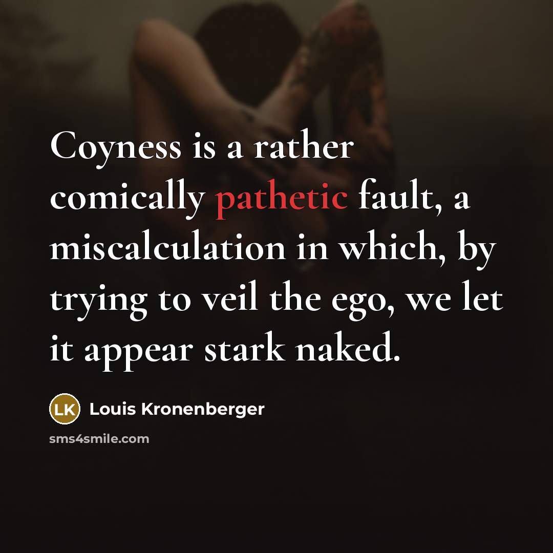 “Coyness is a rather comically pathetic fault, a miscalculation in which, by trying to veil the ego, we let it appear stark naked.” quote by Louis Kronenberger