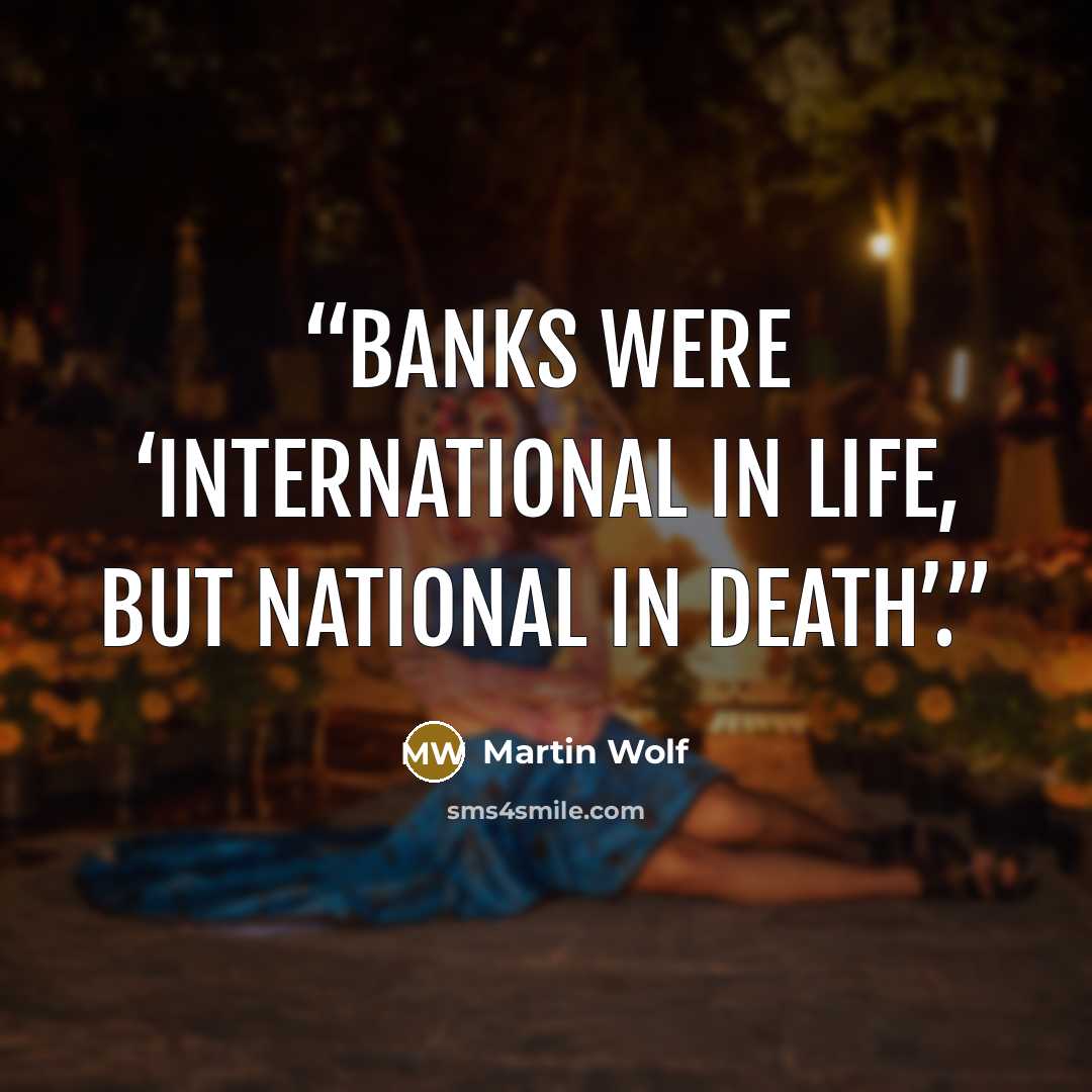 “banks were ‘international in life, but national in death’.” quote by Martin Wolf