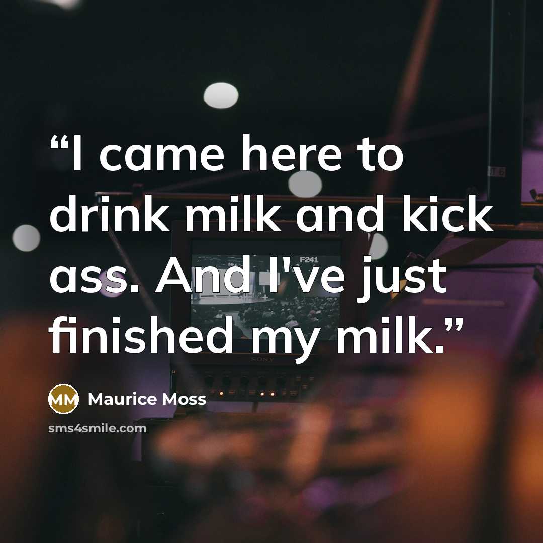 “I came here to drink milk and kick ass. And I've just finished my milk.” quote by Maurice Moss