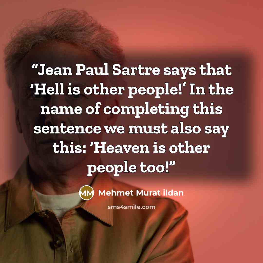 “Jean Paul Sartre says that ‘Hell is other people!’ In the name of completing this sentence we must also say this: ‘Heaven is other people too!” quote by Mehmet Murat ildan