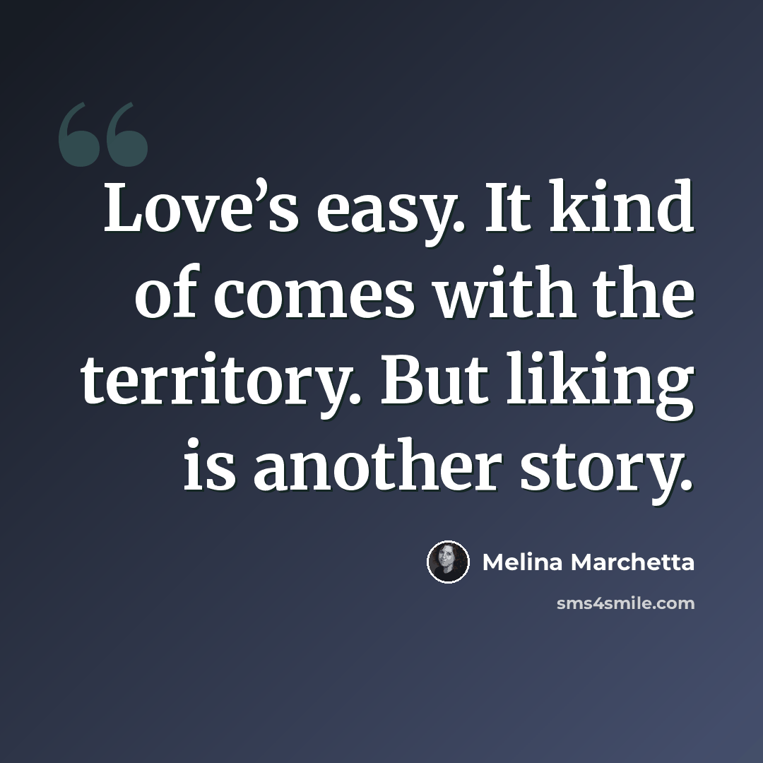 “Love’s easy. It kind of comes with the territory. But liking is another story.” quote by Melina Marchetta