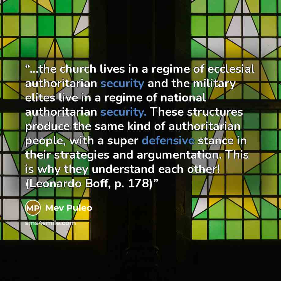 “...the church lives in a regime of ecclesial authoritarian security and the military elites live in a regime of national authoritarian security. These structures produce the same kind of authoritarian people, with a super defensive stance in their strategies and argumentation. This is why they…” quote by Mev Puleo