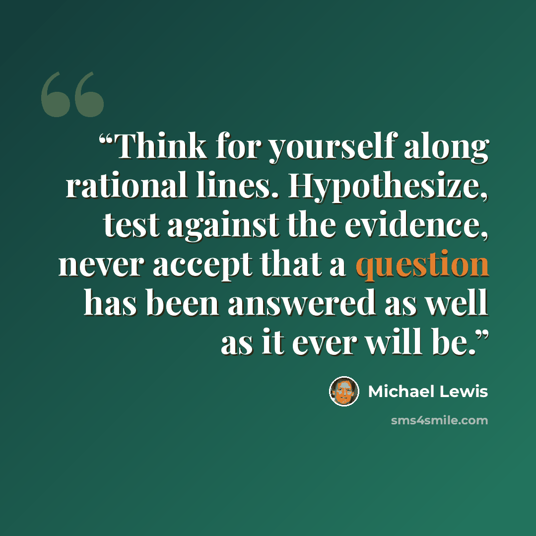 “Think for yourself along rational lines. Hypothesize, test against the evidence, never accept that a question has been answered as well as it ever will be.” quote by Michael Lewis