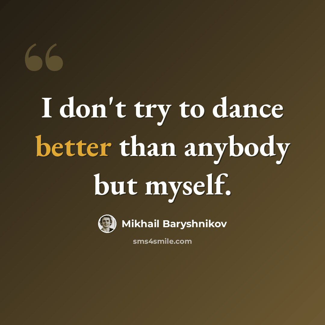 “I don't try to dance better than anybody but myself.” quote by Mikhail Baryshnikov