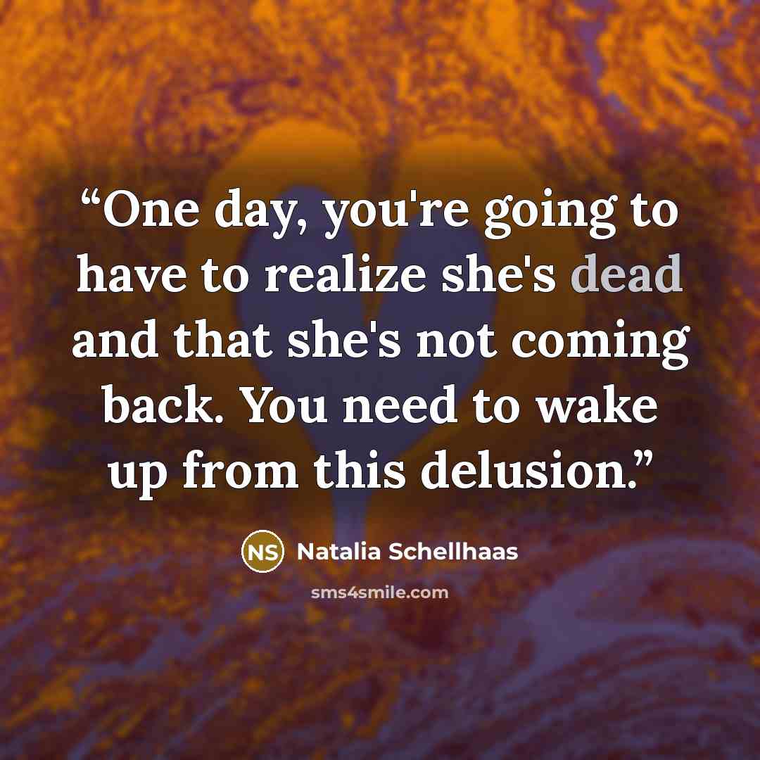 “One day, you're going to have to realize she's dead and that she's not coming back. You need to wake up from this delusion.” quote by Natalia Schellhaas