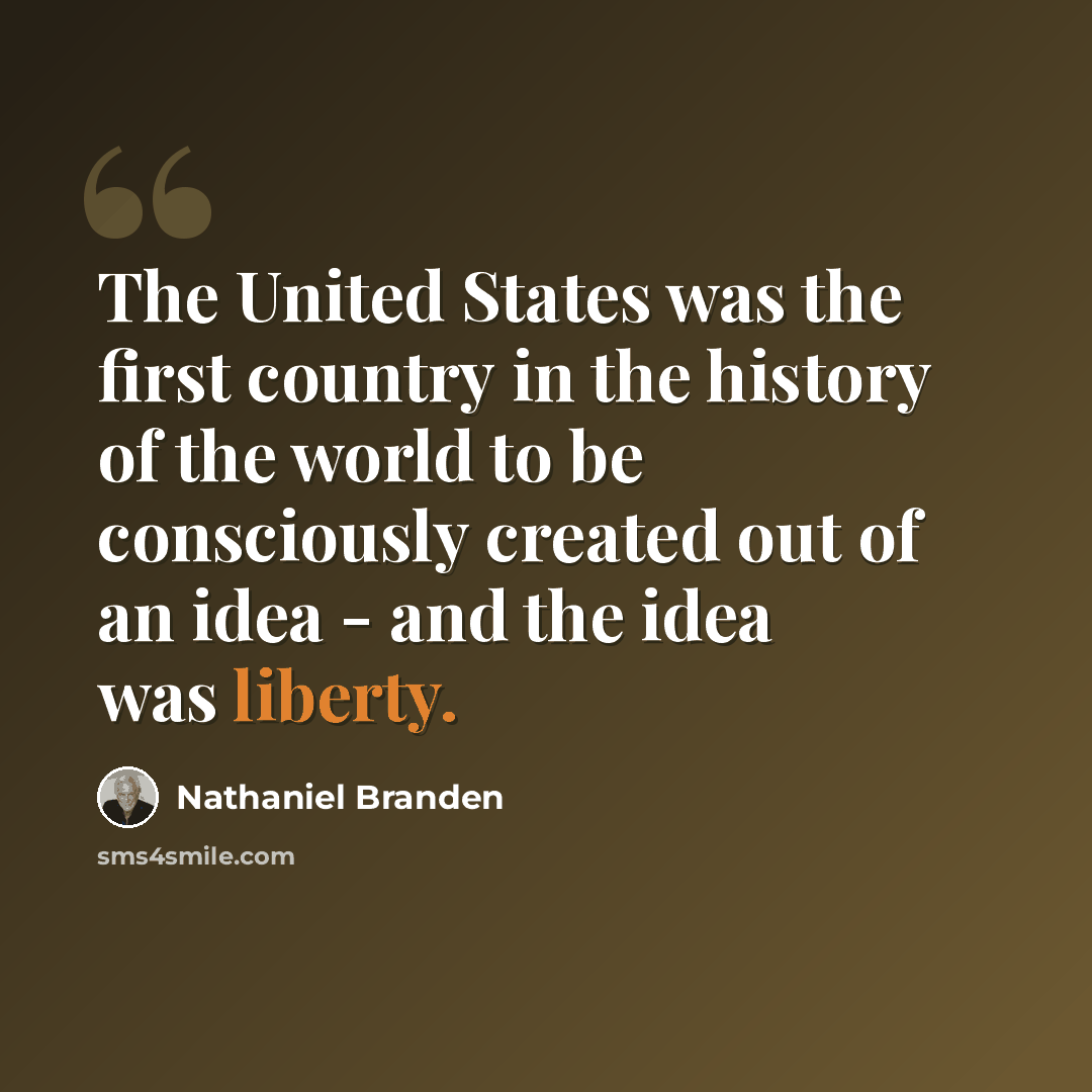 “The United States was the first country in the history of the world to be consciously created out of an idea - and the idea was liberty.” quote by Nathaniel Branden