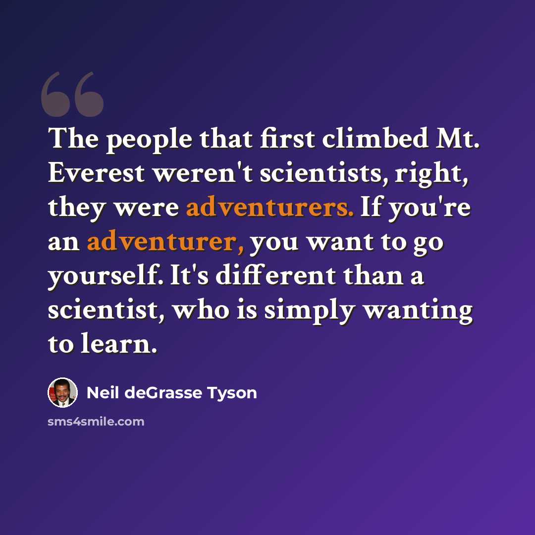 “The people that first climbed Mt. Everest weren't scientists, right, they were adventurers. If you're an adventurer, you want to go yourself. It's different than a scientist, who is simply wanting to learn.” quote by Neil deGrasse Tyson