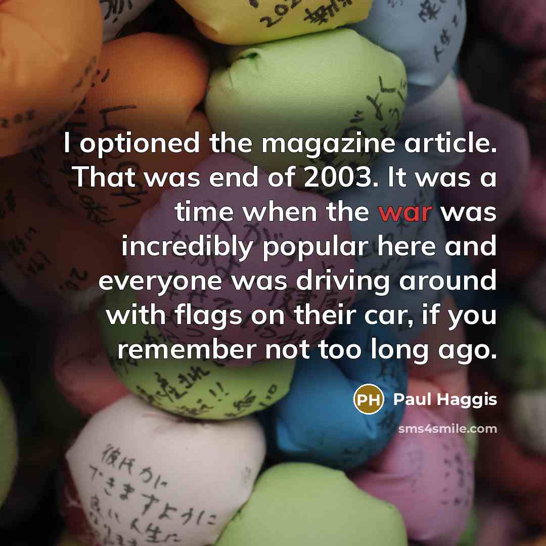 “I optioned the magazine article. That was end of 2003. It was a time when the war was incredibly popular here and everyone was driving around with flags on their car, if you remember not too long ago.” quote by Paul Haggis