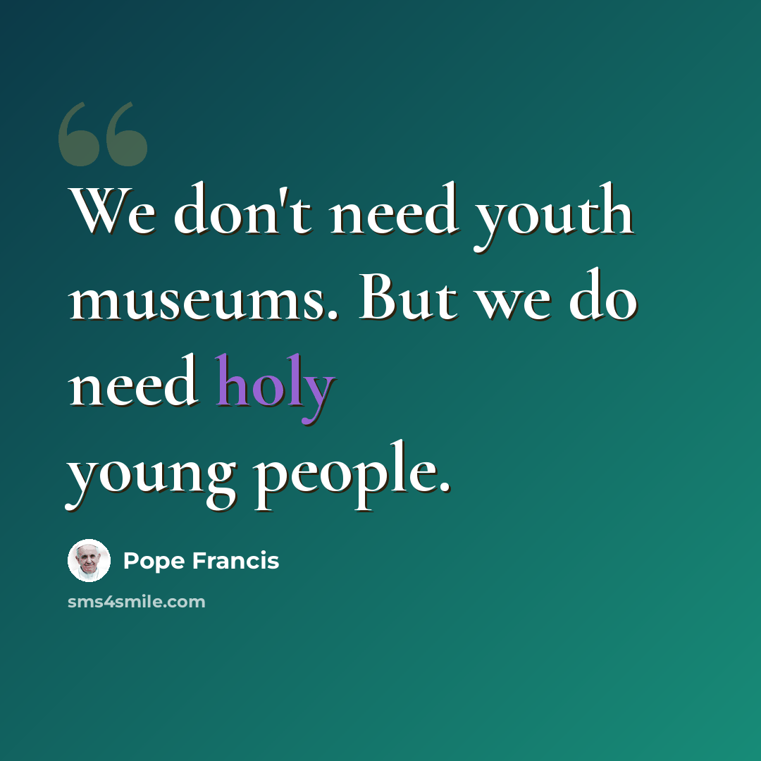 “We don't need youth museums. But we do need holy young people.” quote by Pope Francis