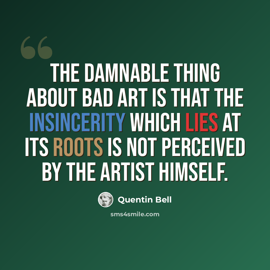 “The damnable thing about bad art is that the insincerity which lies at its roots is not perceived by the artist himself.” quote by Quentin Bell