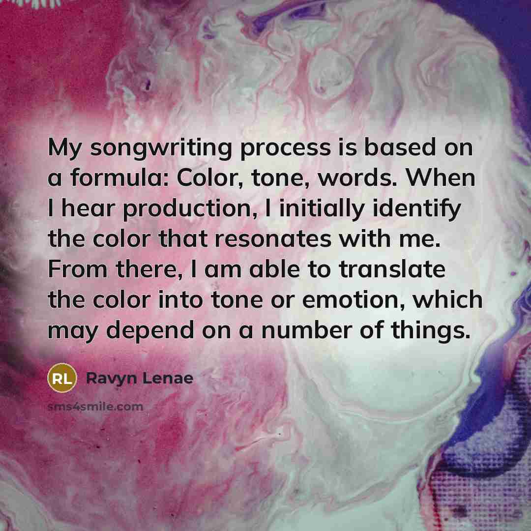 “My songwriting process is based on a formula: Color, tone, words. When I hear production, I initially identify the color that resonates with me. From there, I am able to translate the color into tone or emotion, which may depend on a number of things.” quote by Ravyn Lenae