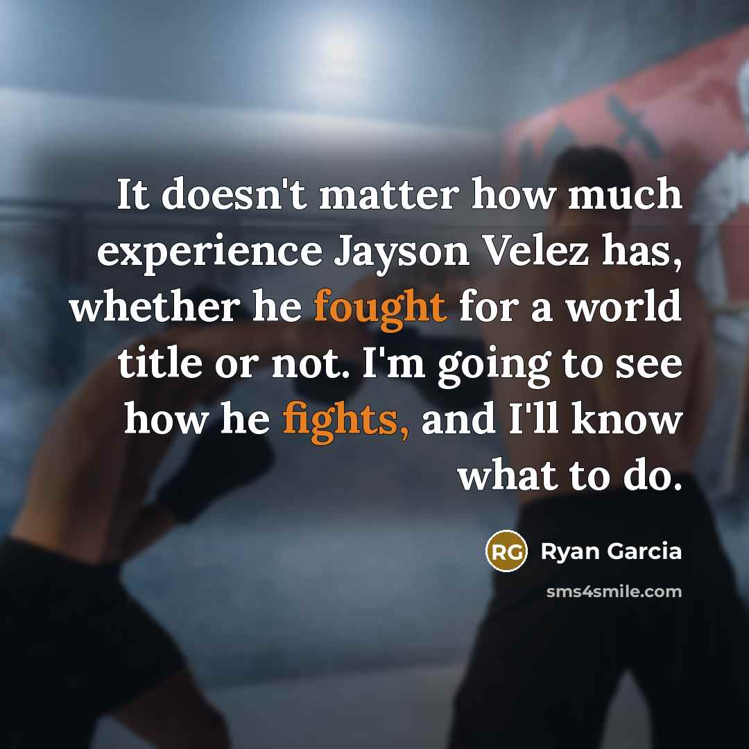 “It doesn't matter how much experience Jayson Velez has, whether he fought for a world title or not. I'm going to see how he fights, and I'll know what to do.” quote by Ryan Garcia