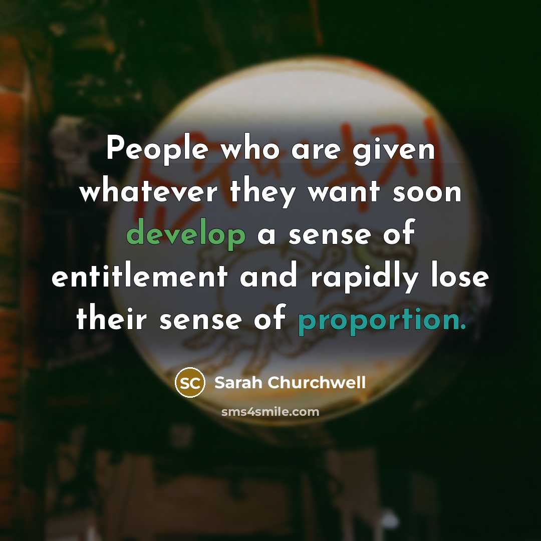 “People who are given whatever they want soon develop a sense of entitlement and rapidly lose their sense of proportion.” quote by Sarah Churchwell