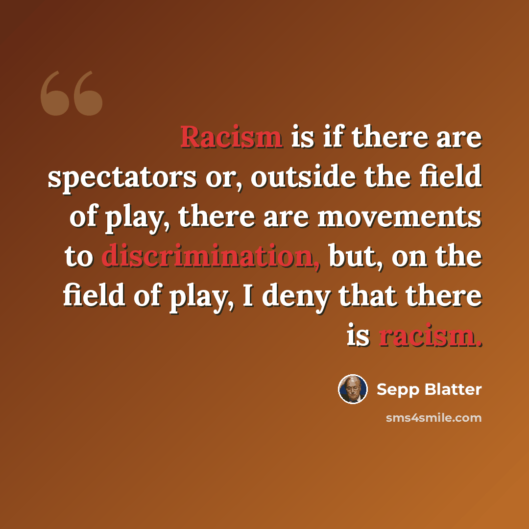 “Racism is if there are spectators or, outside the field of play, there are movements to discrimination, but, on the field of play, I deny that there is racism.” quote by Sepp Blatter