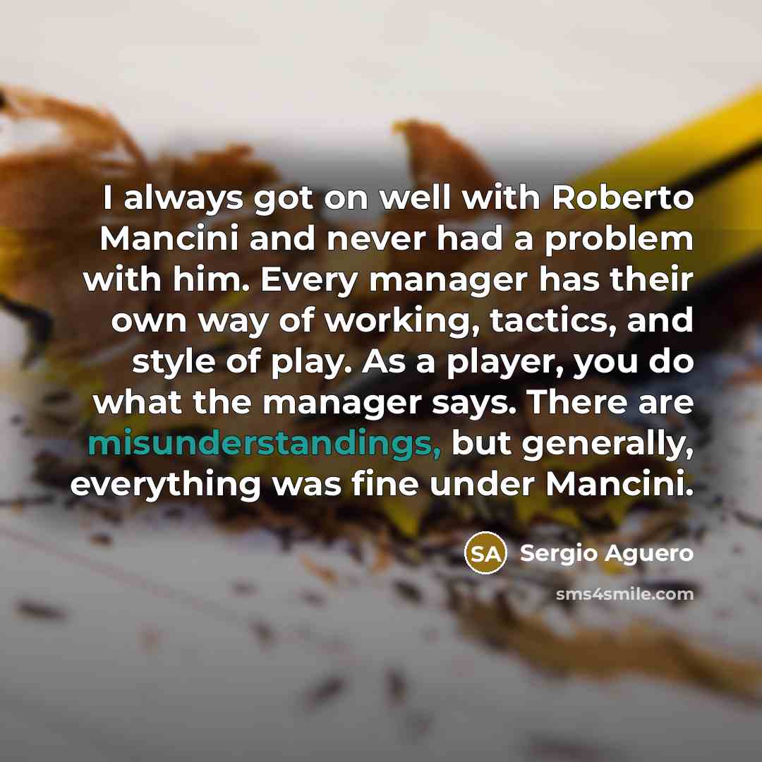 “I always got on well with Roberto Mancini and never had a problem with him. Every manager has their own way of working, tactics, and style of play. As a player, you do what the manager says. There are misunderstandings, but generally, everything was fine under Mancini.” quote by Sergio Aguero