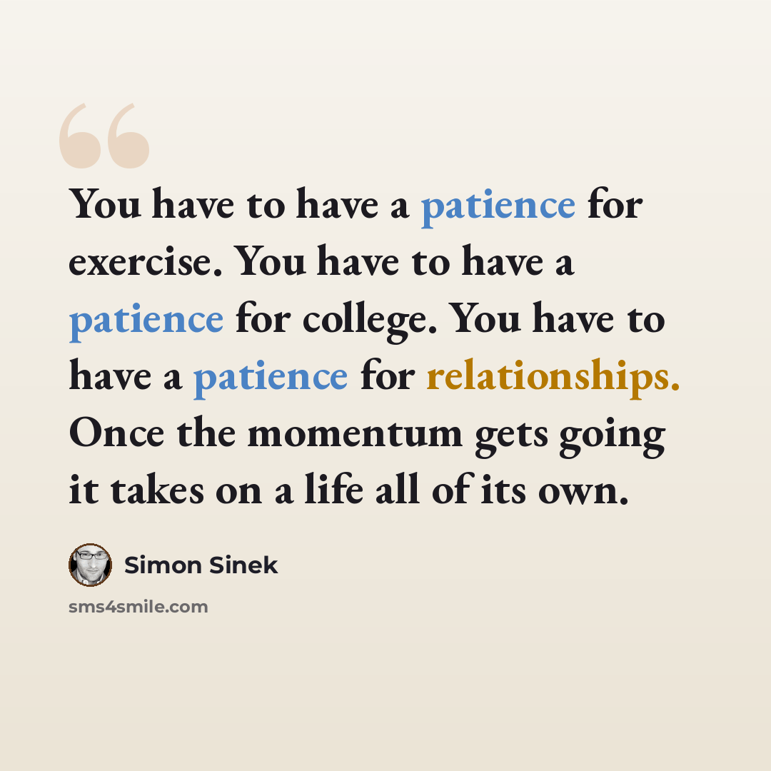 “You have to have a patience for exercise. You have to have a patience for college. You have to have a patience for relationships. Once the momentum gets going it takes on a life all of its own.” quote by Simon Sinek