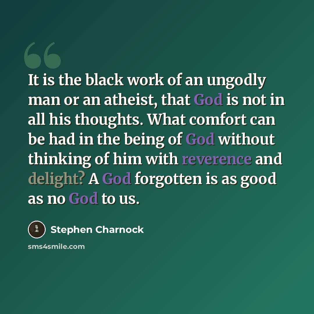 “It is the black work of an ungodly man or an atheist, that God is not in all his thoughts. What comfort can be had in the being of God without thinking of him with reverence and delight? A God forgotten is as good as no God to us.” quote by Stephen Charnock