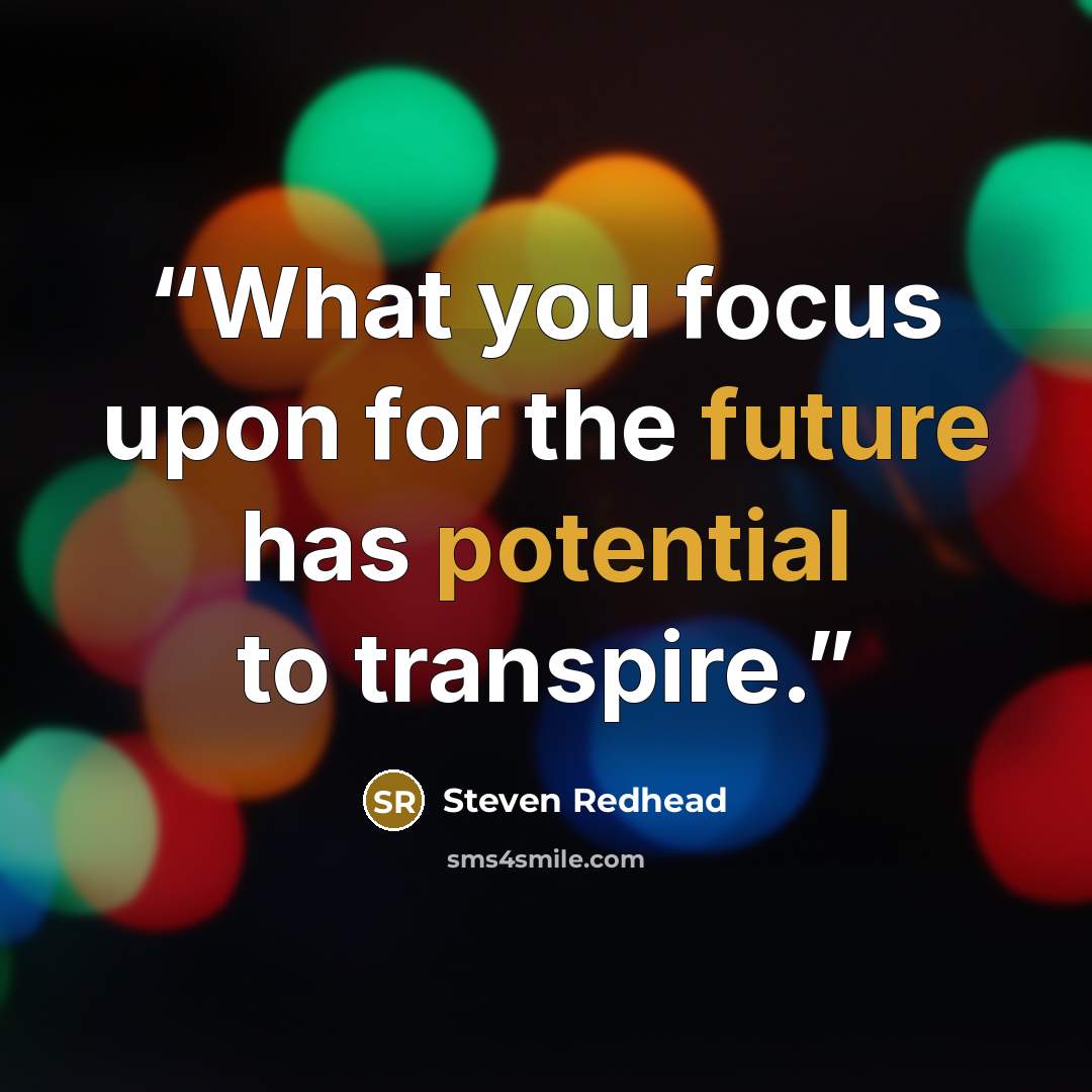 “What you focus upon for the future has potential to transpire.” quote by Steven Redhead