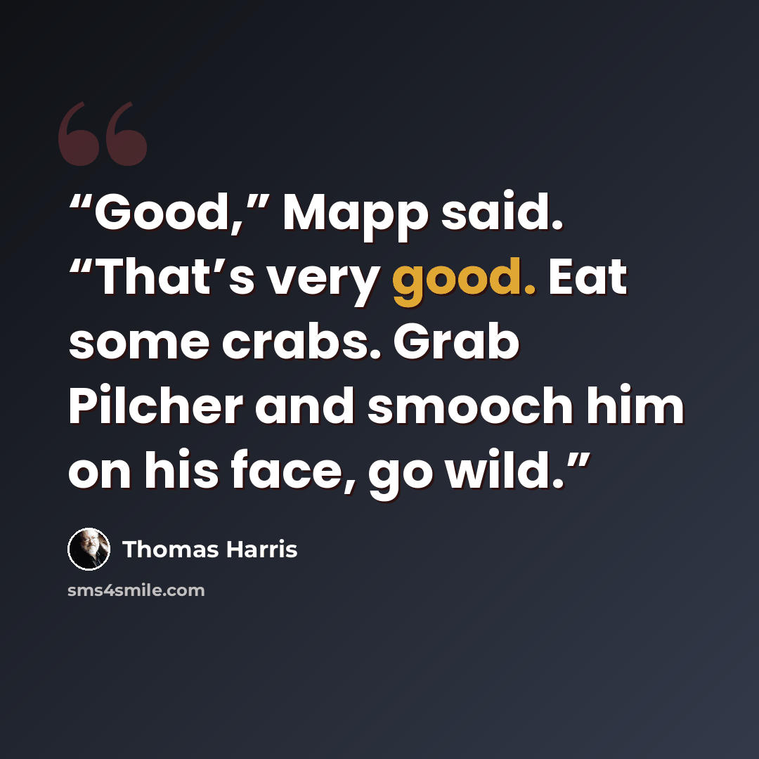 “Good,” Mapp said. “That’s very good. Eat some crabs. Grab Pilcher and smooch him on his face, go wild.” quote by Thomas Harris