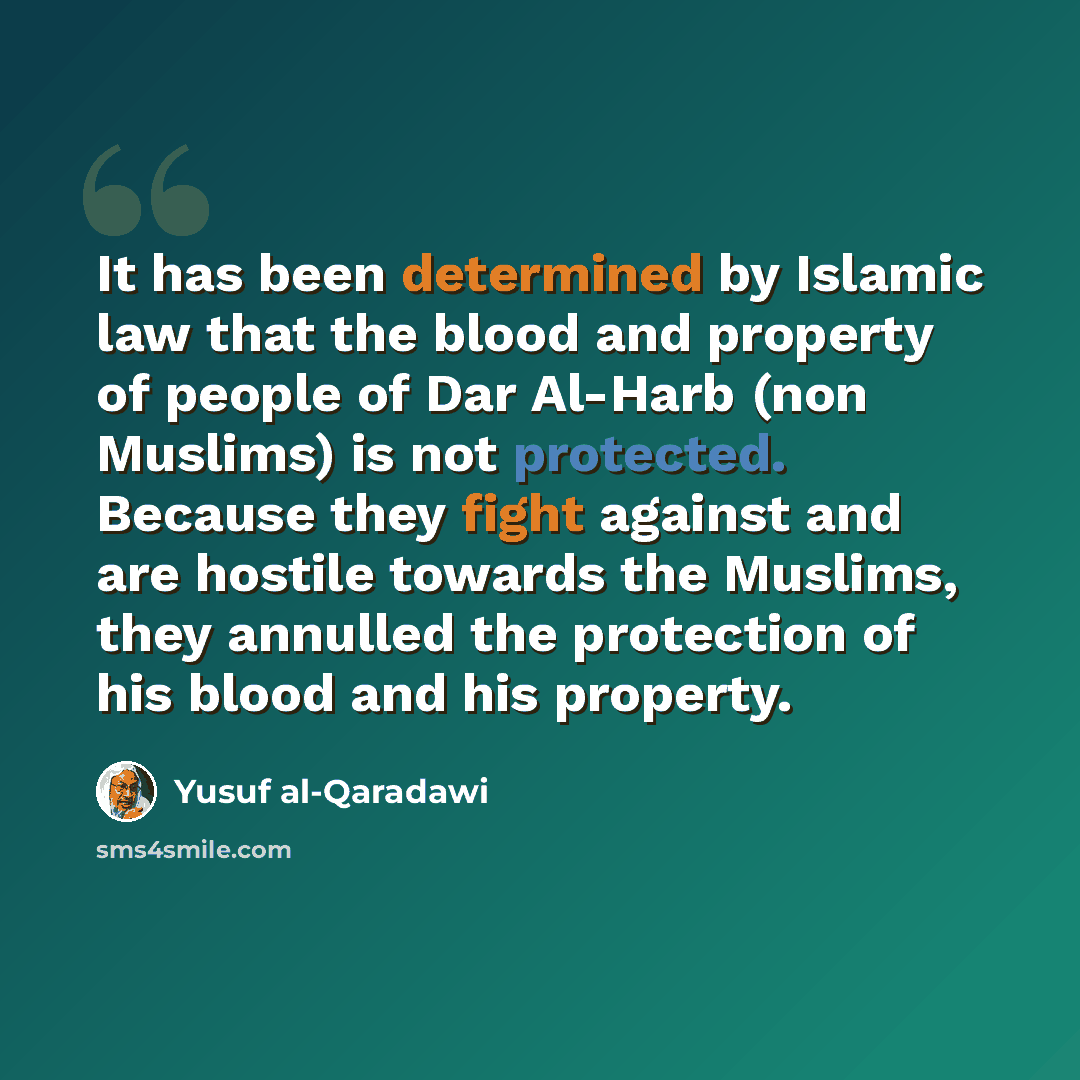 “It has been determined by Islamic law that the blood and property of people of Dar Al-Harb (non Muslims) is not protected. Because they fight against and are hostile towards the Muslims, they annulled the protection of his blood and his property.” quote by Yusuf al-Qaradawi