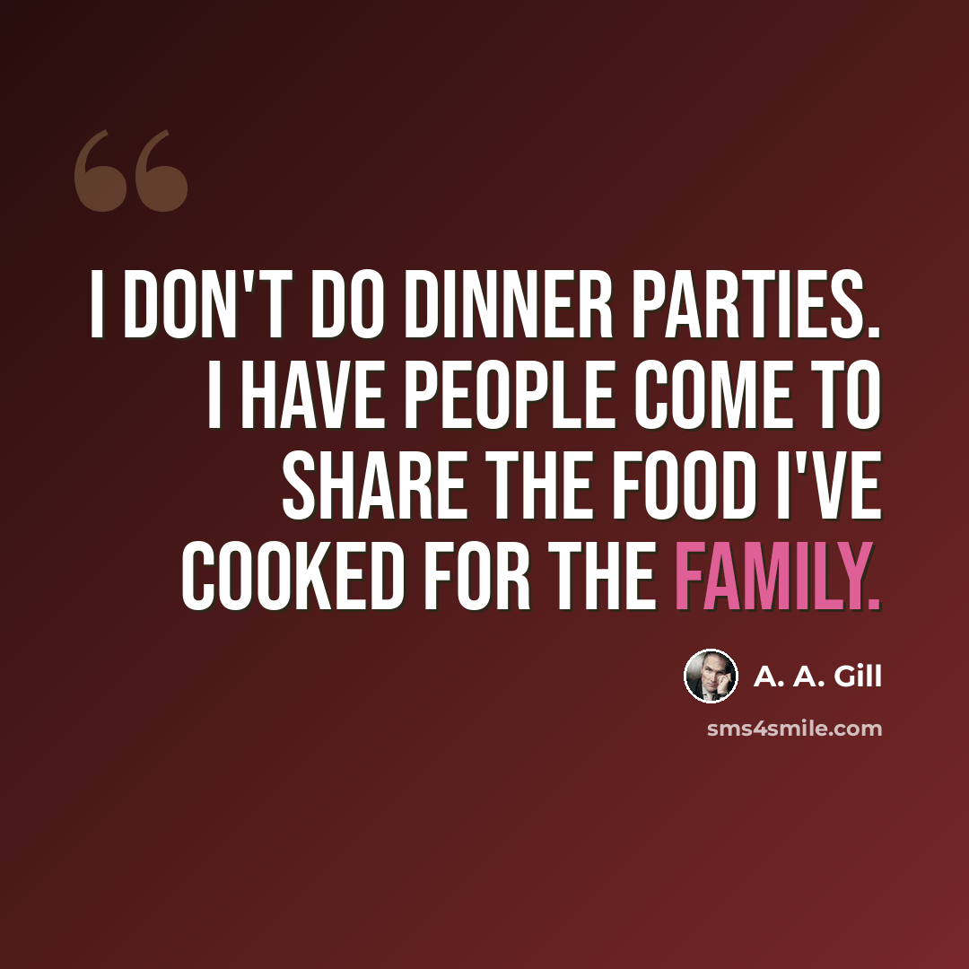 “I don't do dinner parties. I have people come to share the food I've cooked for the family.” quote by A. A. Gill