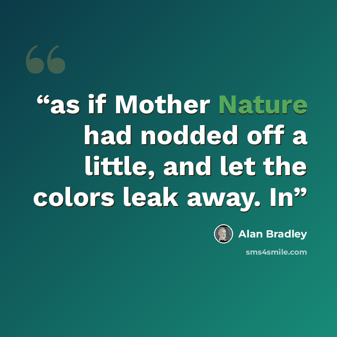 “as if Mother Nature had nodded off a little, and let the colors leak away. In” quote by Alan Bradley