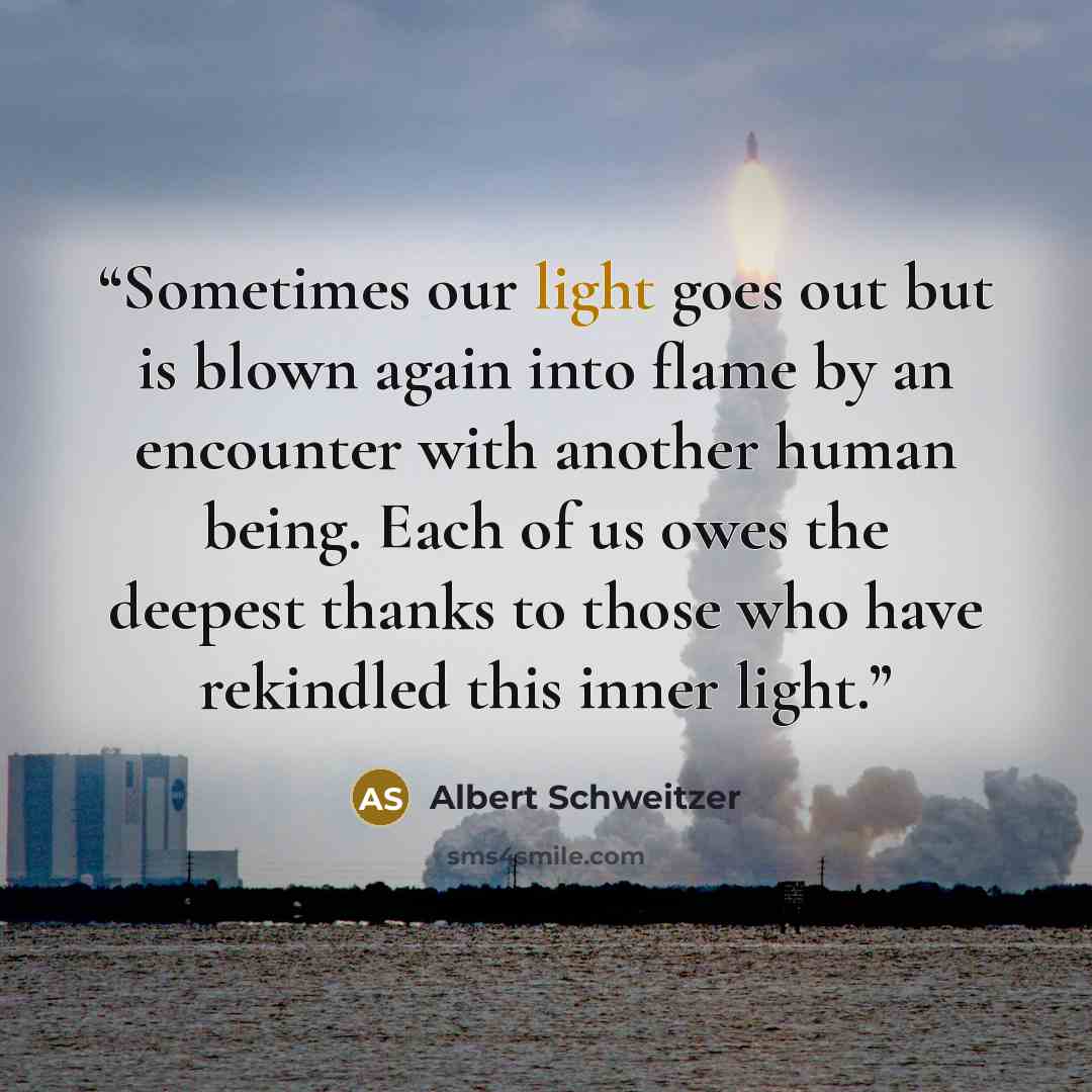 “Sometimes our light goes out but is blown again into flame by an encounter with another human being. Each of us owes the deepest thanks to those who have rekindled this inner light.” quote by Albert Schweitzer