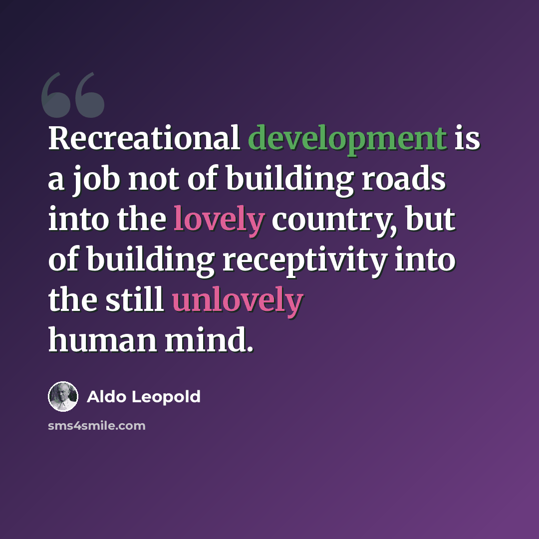 “Recreational development is a job not of building roads into the lovely country, but of building receptivity into the still unlovely human mind.” quote by Aldo Leopold