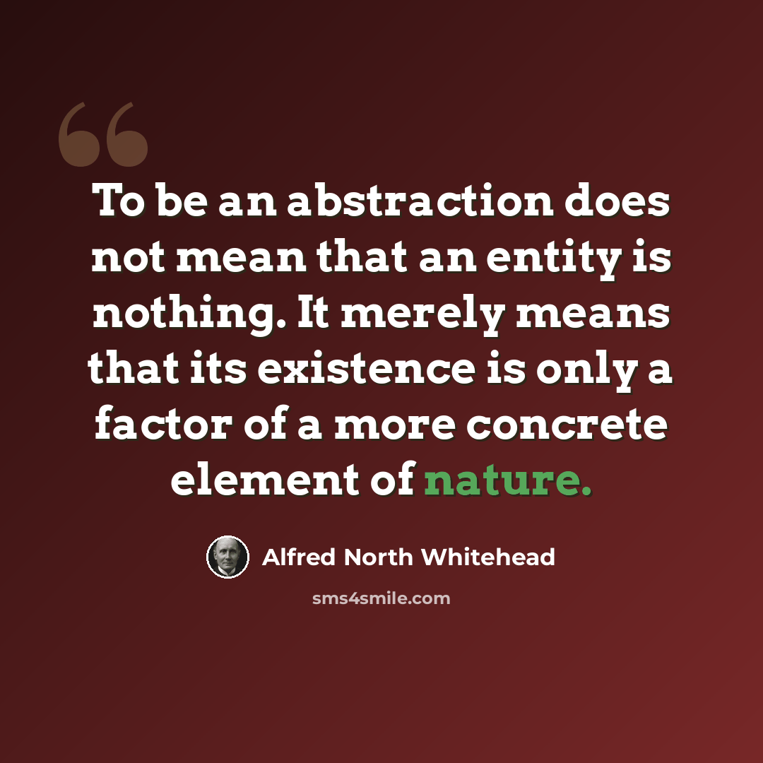 “To be an abstraction does not mean that an entity is nothing. It merely means that its existence is only a factor of a more concrete element of nature.” quote by Alfred North Whitehead