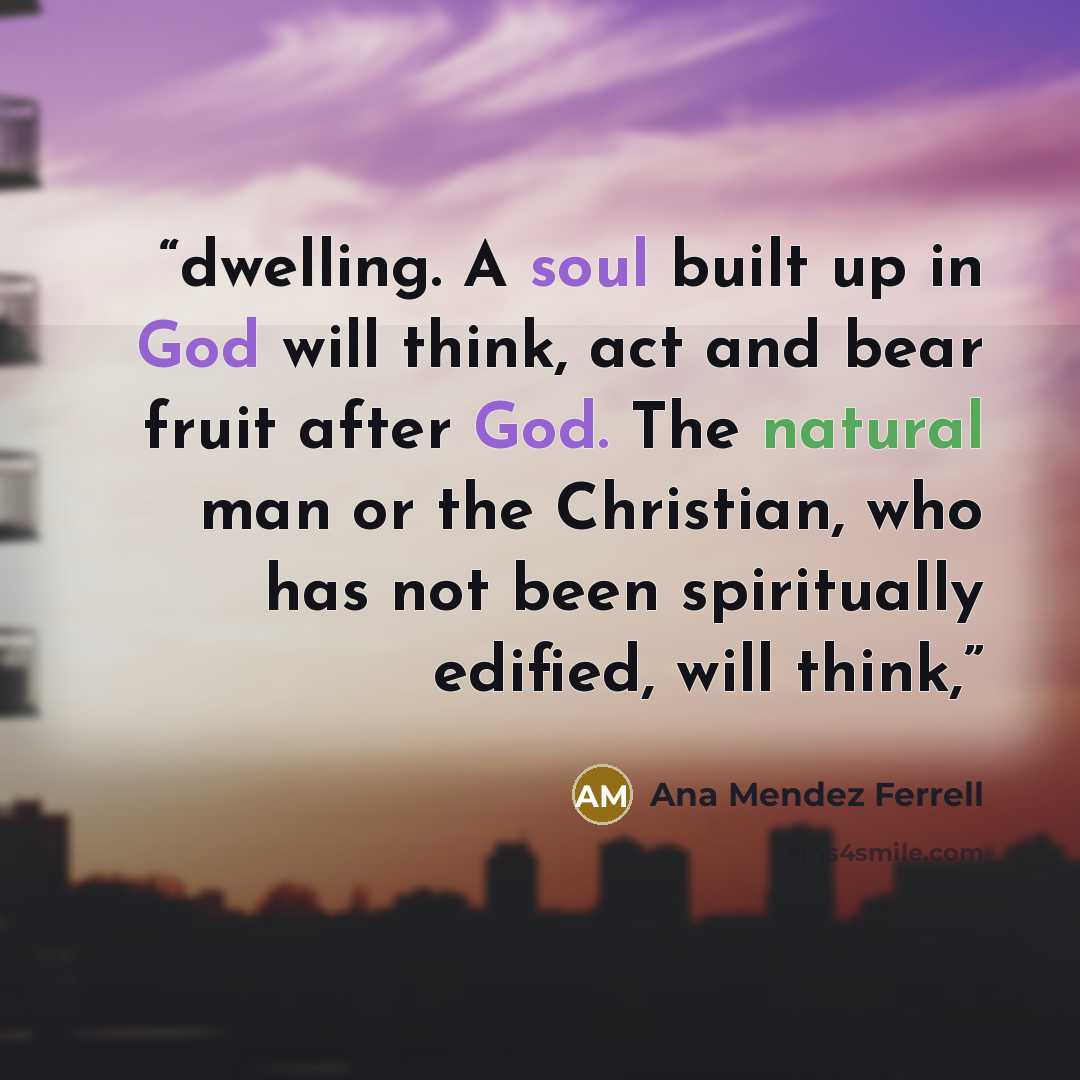 “dwelling. A soul built up in God will think, act and bear fruit after God. The natural man or the Christian, who has not been spiritually edified, will think,” quote by Ana Mendez Ferrell