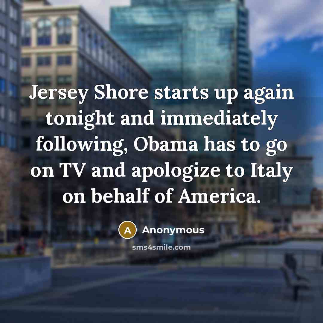 “Jersey Shore starts up again tonight and immediately following, Obama has to go on TV and apologize to Italy on behalf of America.” quote by Anonymous