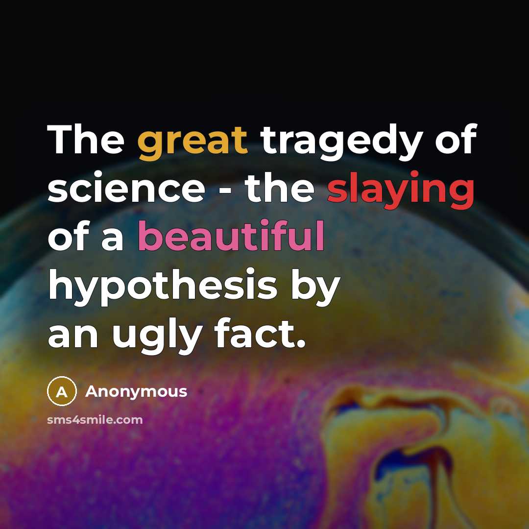 “The great tragedy of science - the slaying of a beautiful hypothesis by an ugly fact.” quote by Anonymous