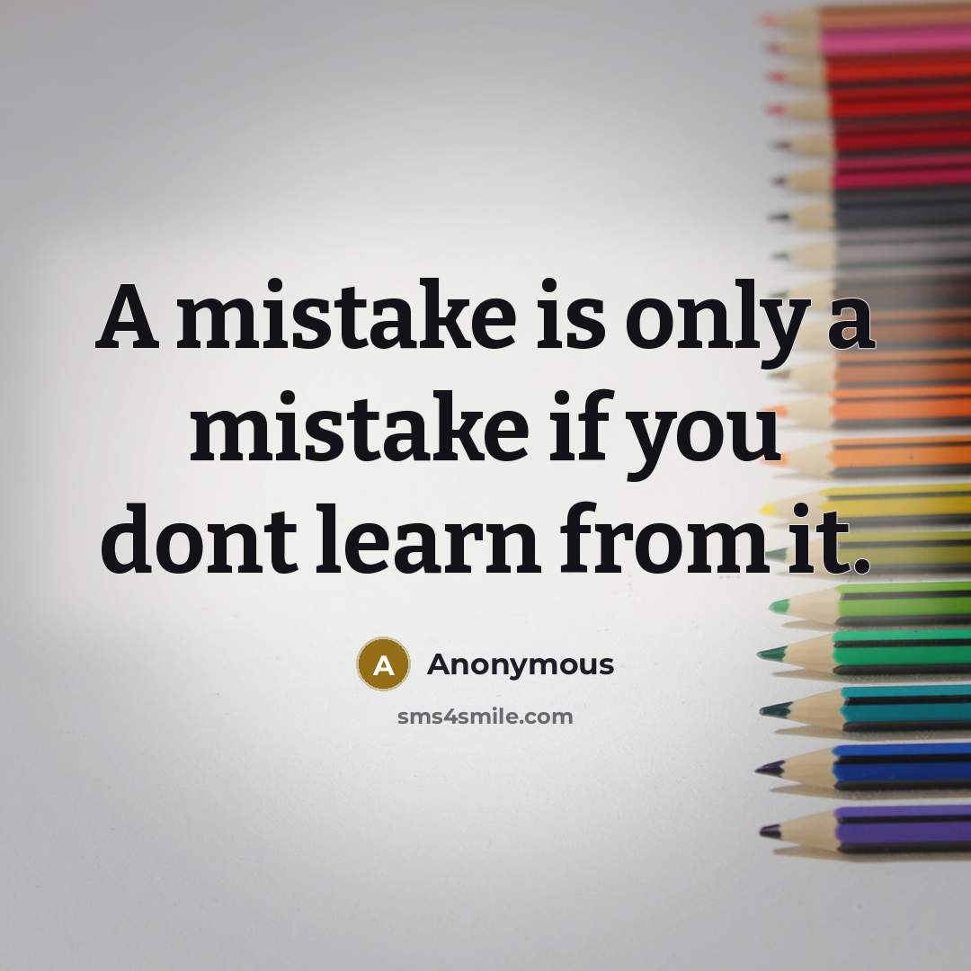 “A mistake is only a mistake if you dont learn from it.” quote by Anonymous