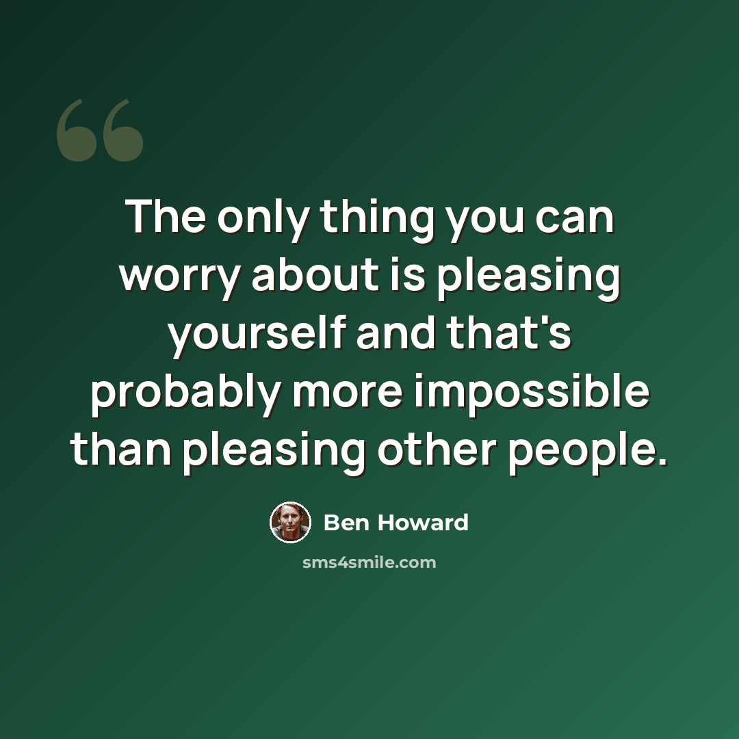 “The only thing you can worry about is pleasing yourself and that's probably more impossible than pleasing other people.” quote by Ben Howard