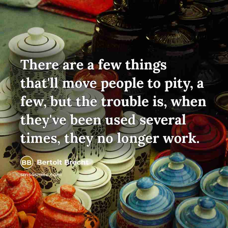 “There are a few things that'll move people to pity, a few, but the trouble is, when they've been used several times, they no longer work.” quote by Bertolt Brecht