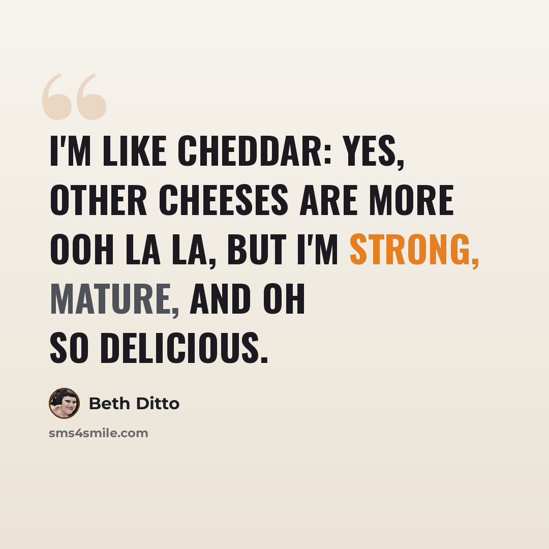 “I'm like cheddar: Yes, other cheeses are more ooh la la, but I'm strong, mature, and oh so delicious.” quote by Beth Ditto