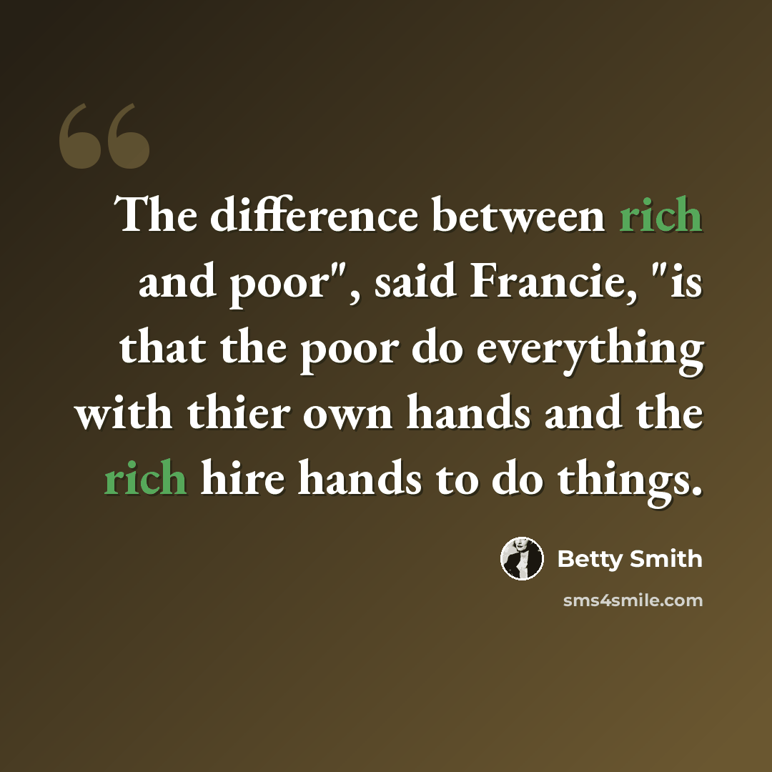 “The difference between rich and poor", said Francie, "is that the poor do everything with thier own hands and the rich hire hands to do things.” quote by Betty Smith
