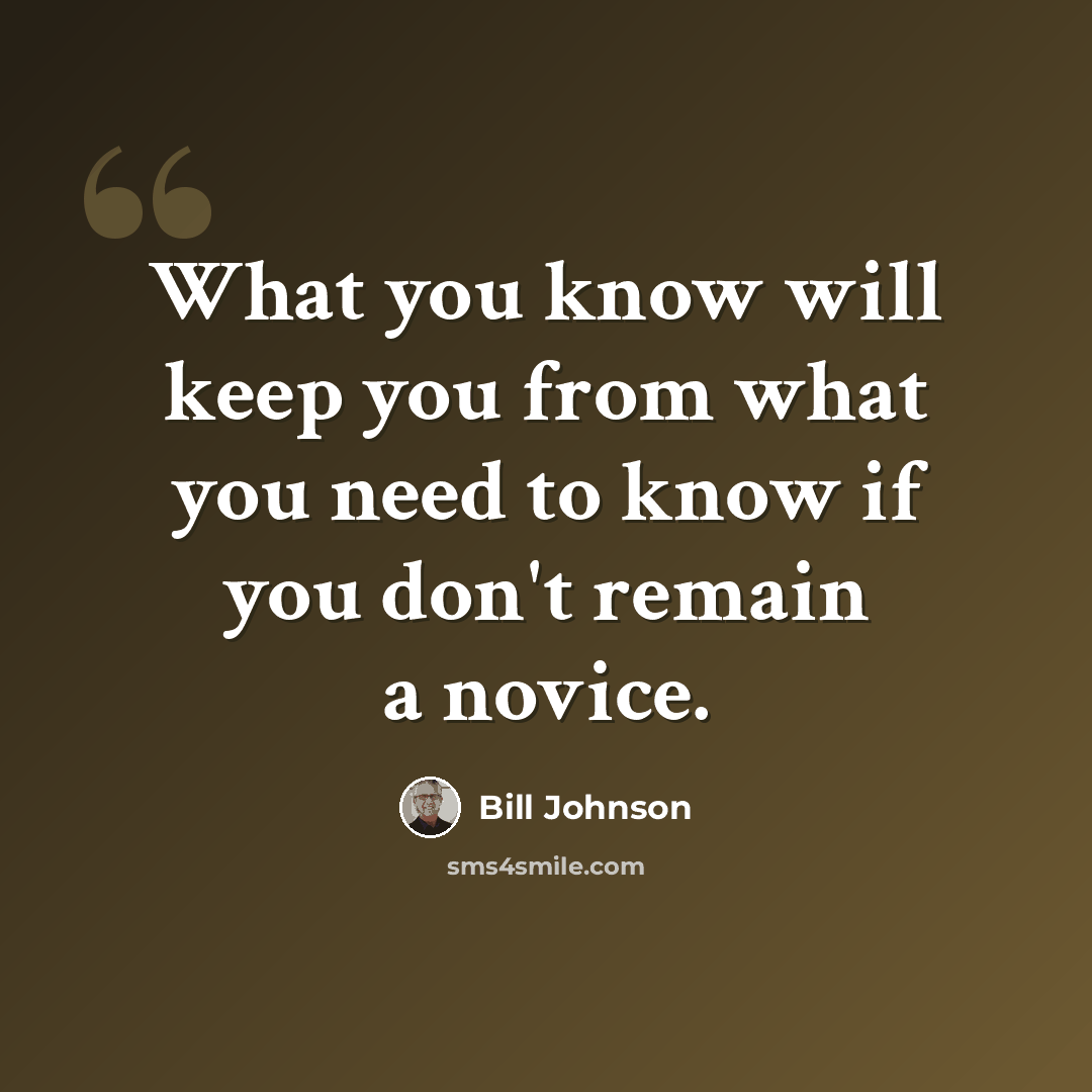 “What you know will keep you from what you need to know if you don't remain a novice.” quote by Bill Johnson
