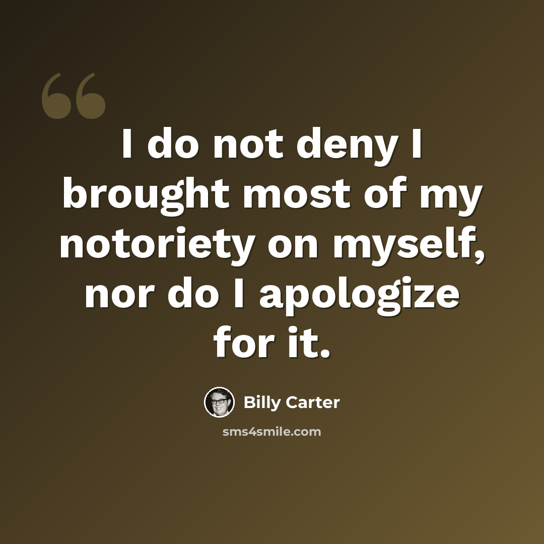 “I do not deny I brought most of my notoriety on myself, nor do I apologize for it.” quote by Billy Carter