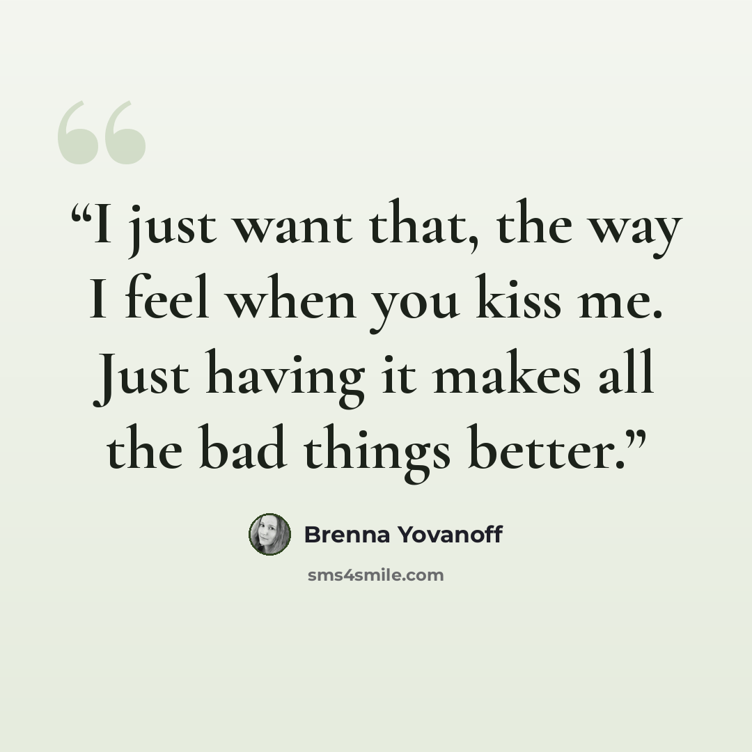 “I just want that, the way I feel when you kiss me. Just having it makes all the bad things better.” quote by Brenna Yovanoff