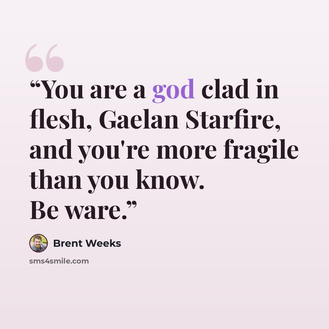 “You are a god clad in flesh, Gaelan Starfire, and you're more fragile than you know. Be ware.” quote by Brent Weeks