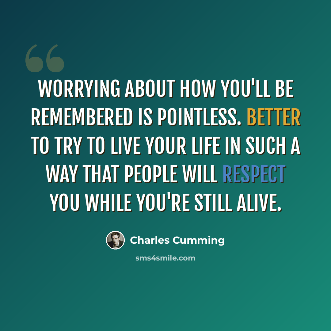 “Worrying about how you'll be remembered is pointless. Better to try to live your life in such a way that people will respect you while you're still alive.” quote by Charles Cumming