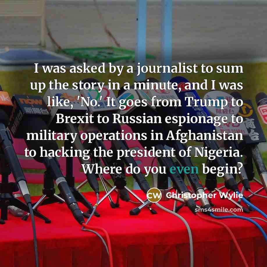 “I was asked by a journalist to sum up the story in a minute, and I was like, 'No.' It goes from Trump to Brexit to Russian espionage to military operations in Afghanistan to hacking the president of Nigeria. Where do you even begin?” quote by Christopher Wylie