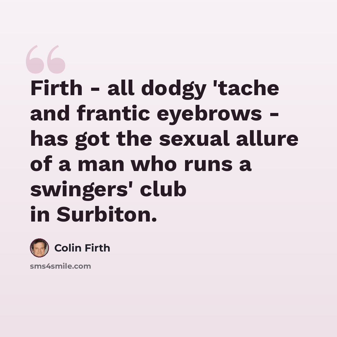 “Firth - all dodgy 'tache and frantic eyebrows - has got the sexual allure of a man who runs a swingers' club in Surbiton.” quote by Colin Firth
