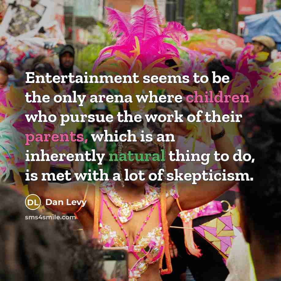“Entertainment seems to be the only arena where children who pursue the work of their parents, which is an inherently natural thing to do, is met with a lot of skepticism.” quote by Dan Levy