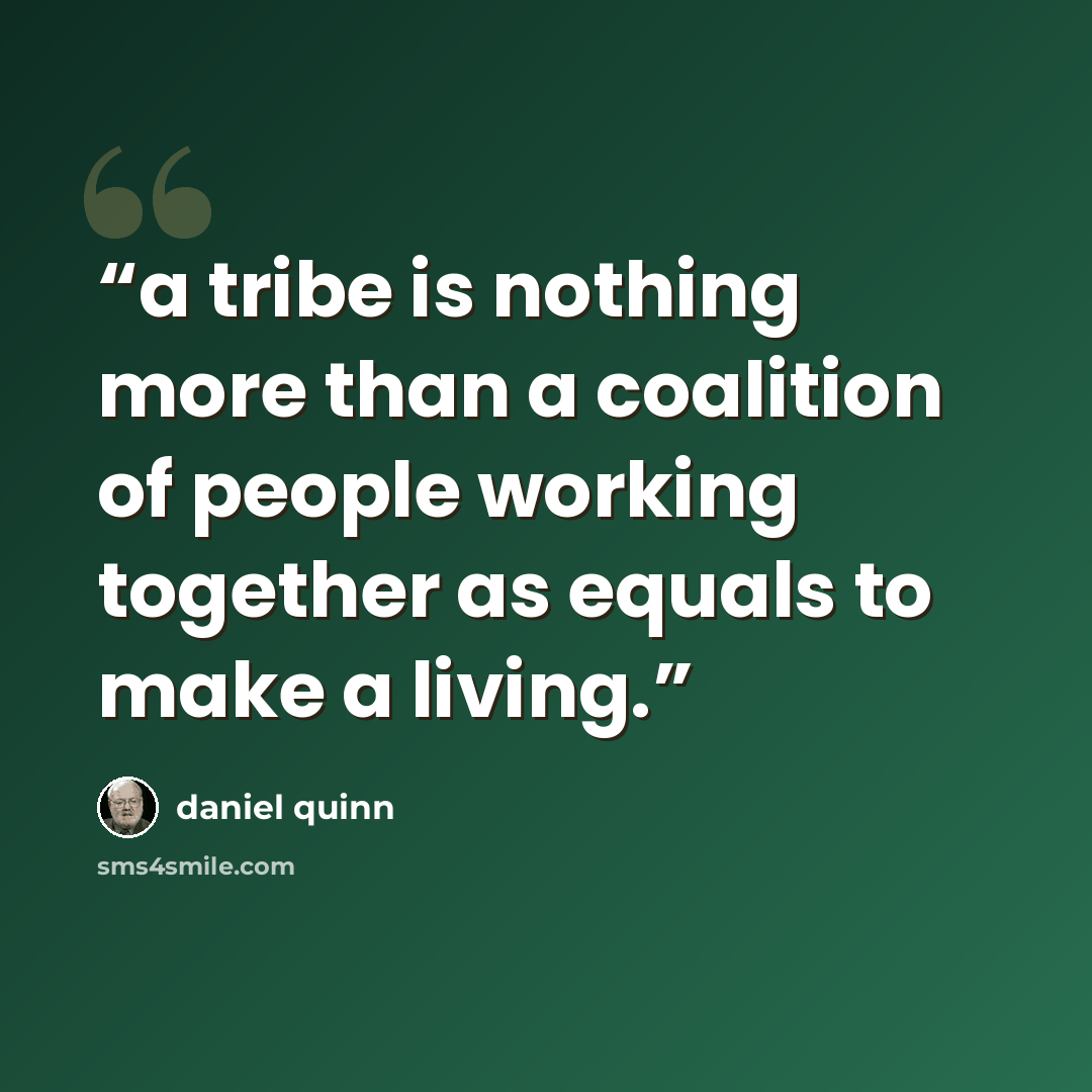 “a tribe is nothing more than a coalition of people working together as equals to make a living.” quote by Daniel Quinn