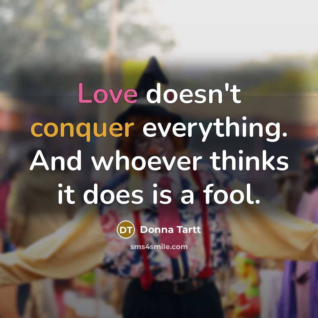 “Love doesn't conquer everything. And whoever thinks it does is a fool.” quote by Donna Tartt